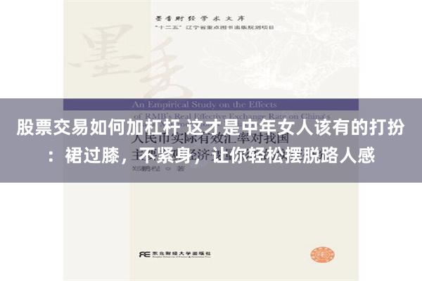 股票交易如何加杠杆 这才是中年女人该有的打扮：裙过膝，不紧身，让你轻松摆脱路人感