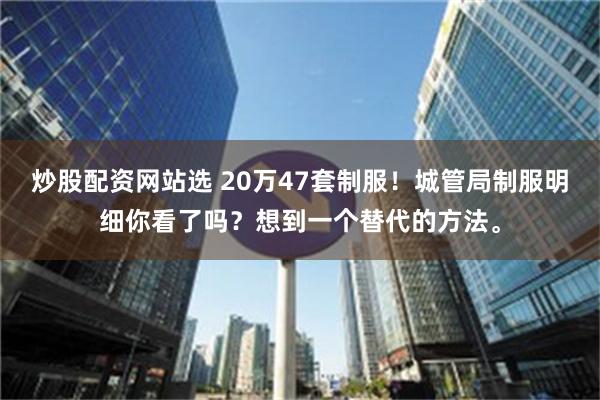 炒股配资网站选 20万47套制服！城管局制服明细你看了吗？想到一个替代的方法。