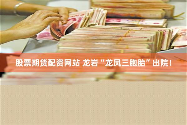 股票期货配资网站 龙岩“龙凤三胞胎”出院！