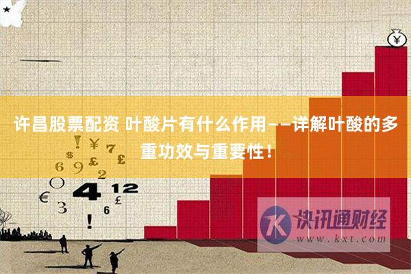 许昌股票配资 叶酸片有什么作用——详解叶酸的多重功效与重要性！
