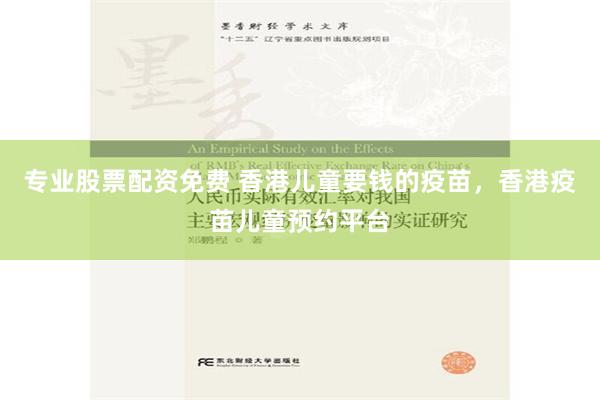 专业股票配资免费 香港儿童要钱的疫苗，香港疫苗儿童预约平台