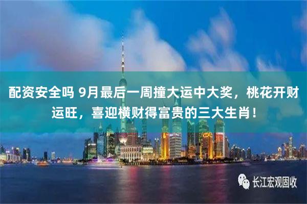 配资安全吗 9月最后一周撞大运中大奖，桃花开财运旺，喜迎横财得富贵的三大生肖！