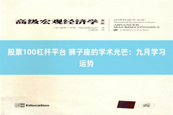 股票100杠杆平台 狮子座的学术光芒：九月学习运势