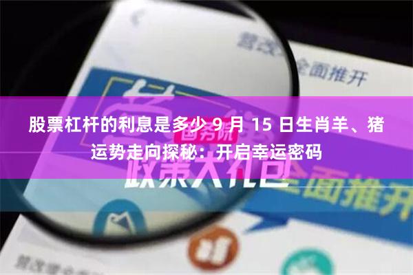 股票杠杆的利息是多少 9 月 15 日生肖羊、猪运势走向探秘：开启幸运密码