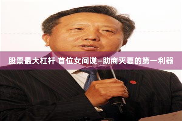 股票最大杠杆 首位女间谍—助商灭夏的第一利器