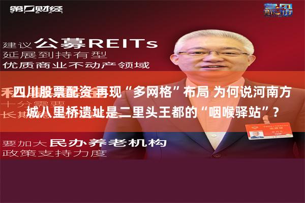 四川股票配资 再现“多网格”布局 为何说河南方城八里桥遗址是二里头王都的“咽喉驿站”？
