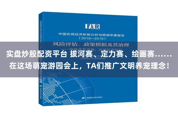 实盘炒股配资平台 拔河赛、定力赛、绘画赛……在这场萌宠游园会上，TA们推广文明养宠理念！