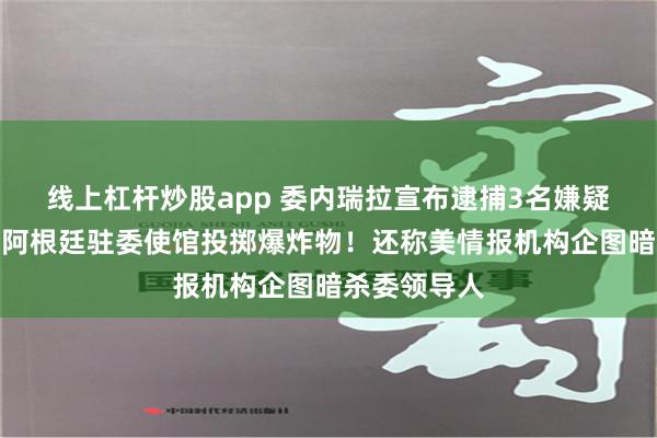 线上杠杆炒股app 委内瑞拉宣布逮捕3名嫌疑人：企图向阿根廷驻委使馆投掷爆炸物！还称美情报机构企图暗杀委领导人