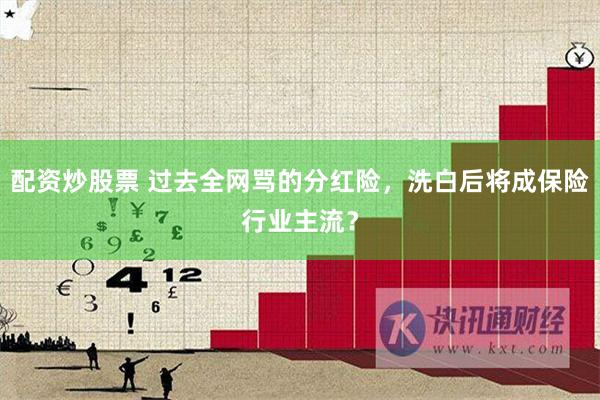 配资炒股票 过去全网骂的分红险，洗白后将成保险行业主流？