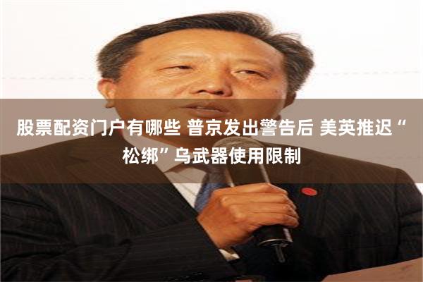 股票配资门户有哪些 普京发出警告后 美英推迟“松绑”乌武器使用限制