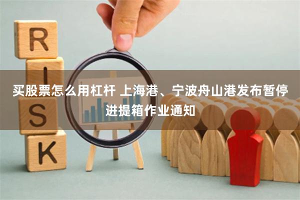 买股票怎么用杠杆 上海港、宁波舟山港发布暂停进提箱作业通知