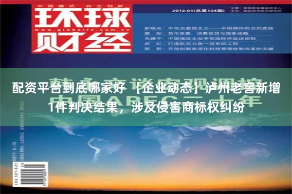 配资平台到底哪家好 【企业动态】泸州老窖新增1件判决结果，涉及侵害商标权纠纷