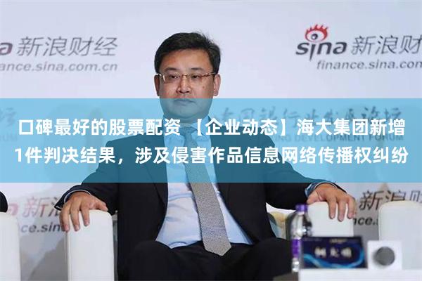 口碑最好的股票配资 【企业动态】海大集团新增1件判决结果，涉及侵害作品信息网络传播权纠纷
