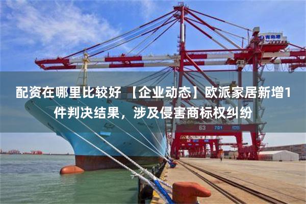 配资在哪里比较好 【企业动态】欧派家居新增1件判决结果，涉及侵害商标权纠纷