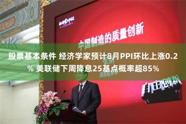 股票基本条件 经济学家预计8月PPI环比上涨0.2% 美联储下周降息25基点概率超85%