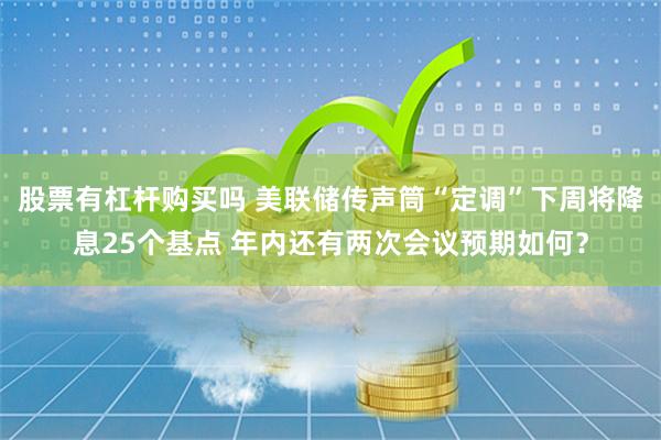 股票有杠杆购买吗 美联储传声筒“定调”下周将降息25个基点 年内还有两次会议预期如何？