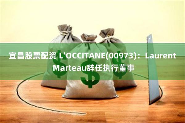 宜昌股票配资 L‘OCCITANE(00973)：Laurent Marteau辞任执行董事