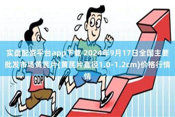实盘配资平台app下载 2024年9月17日全国主要批发市场黄芪片(黄芪片直径1.0-1.2cm)价格行情