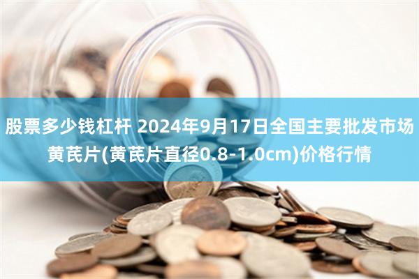 股票多少钱杠杆 2024年9月17日全国主要批发市场黄芪片(黄芪片直径0.8-1.0cm)价格行情