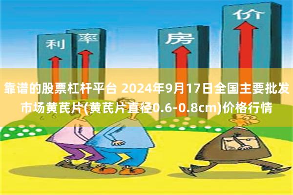 靠谱的股票杠杆平台 2024年9月17日全国主要批发市场黄芪片(黄芪片直径0.6-0.8cm)价格行情