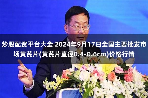 炒股配资平台大全 2024年9月17日全国主要批发市场黄芪片(黄芪片直径0.4-0.6cm)价格行情