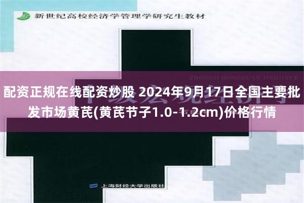配资正规在线配资炒股 2024年9月17日全国主要批发市场黄芪(黄芪节子1.0-1.2cm)价格行情