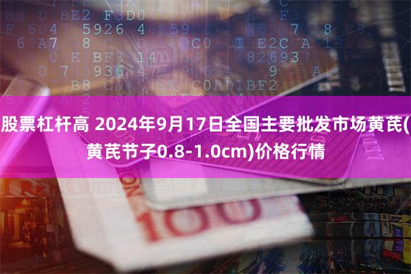 股票杠杆高 2024年9月17日全国主要批发市场黄芪(黄芪节子0.8-1.0cm)价格行情