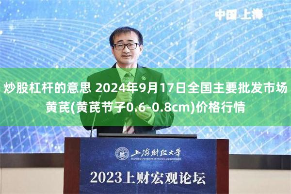 炒股杠杆的意思 2024年9月17日全国主要批发市场黄芪(黄芪节子0.6-0.8cm)价格行情