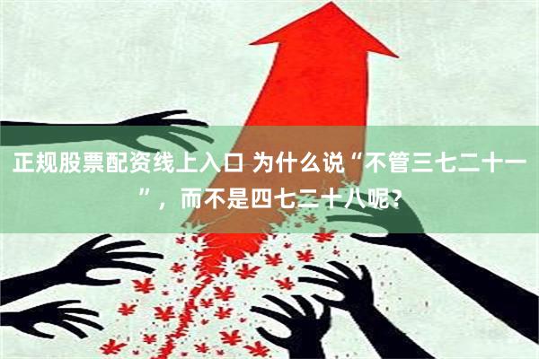 正规股票配资线上入口 为什么说“不管三七二十一”，而不是四七二十八呢？