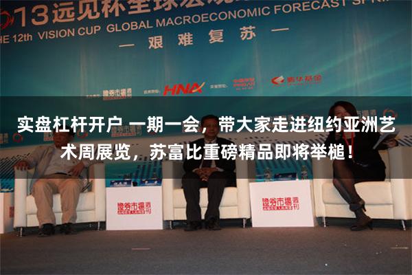 实盘杠杆开户 一期一会，带大家走进纽约亚洲艺术周展览，苏富比重磅精品即将举槌！