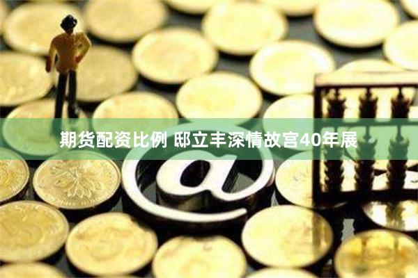 期货配资比例 邸立丰深情故宫40年展