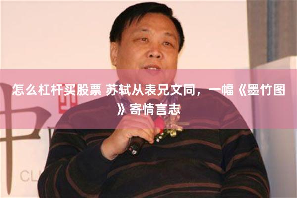 怎么杠杆买股票 苏轼从表兄文同，一幅《墨竹图》寄情言志