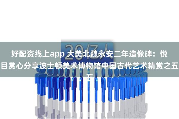 好配资线上app 大美北魏永安二年造像碑：悦目赏心分享波士顿美术博物馆中国古代艺术精赏之五
