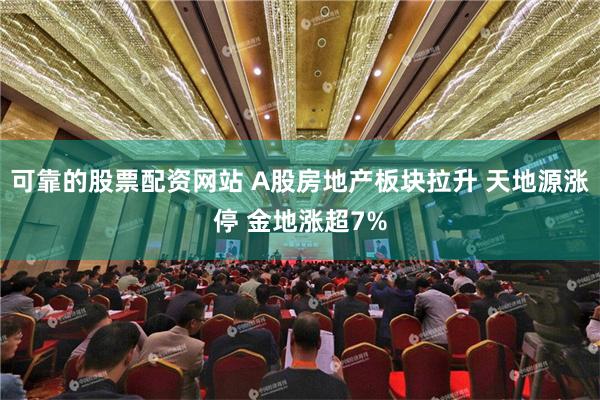 可靠的股票配资网站 A股房地产板块拉升 天地源涨停 金地涨超7%
