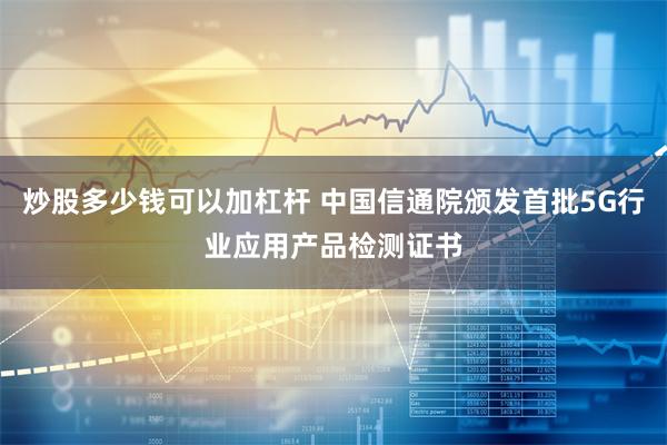 炒股多少钱可以加杠杆 中国信通院颁发首批5G行业应用产品检测证书