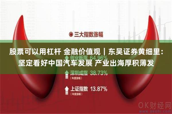 股票可以用杠杆 金融价值观｜东吴证券黄细里：坚定看好中国汽车发展 产业出海厚积薄发