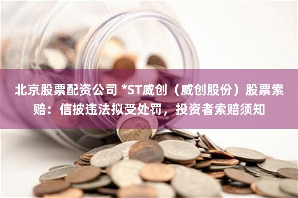 北京股票配资公司 *ST威创（威创股份）股票索赔：信披违法拟受处罚，投资者索赔须知