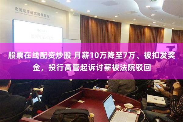 股票在线配资炒股 月薪10万降至7万、被扣发奖金，投行高管起诉讨薪被法院驳回