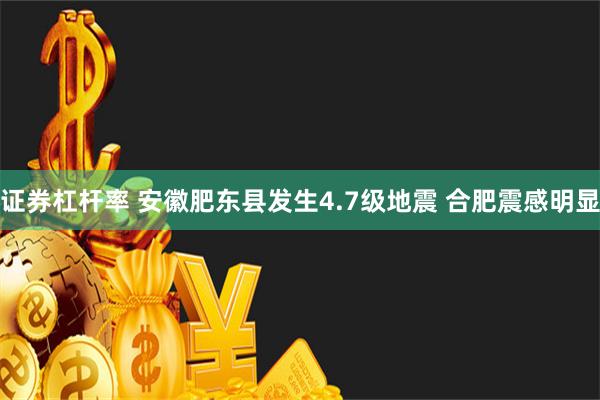 证券杠杆率 安徽肥东县发生4.7级地震 合肥震感明显