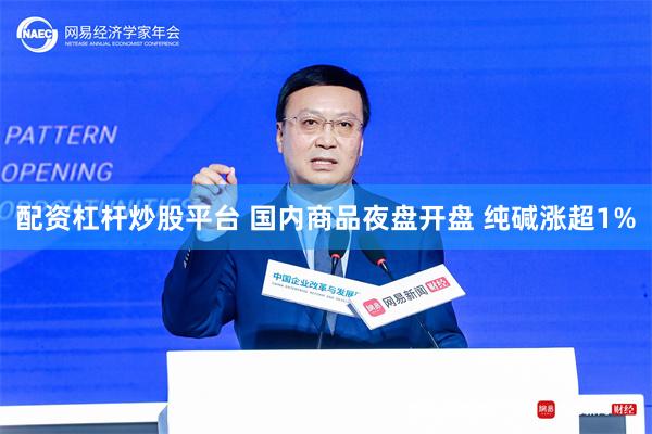 配资杠杆炒股平台 国内商品夜盘开盘 纯碱涨超1%