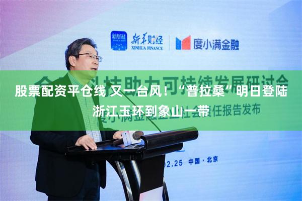 股票配资平仓线 又一台风！“普拉桑”明日登陆浙江玉环到象山一带
