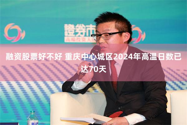 融资股票好不好 重庆中心城区2024年高温日数已达70天