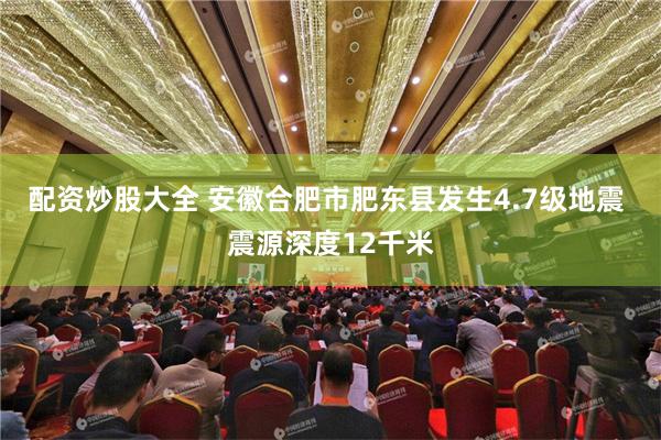 配资炒股大全 安徽合肥市肥东县发生4.7级地震 震源深度12千米