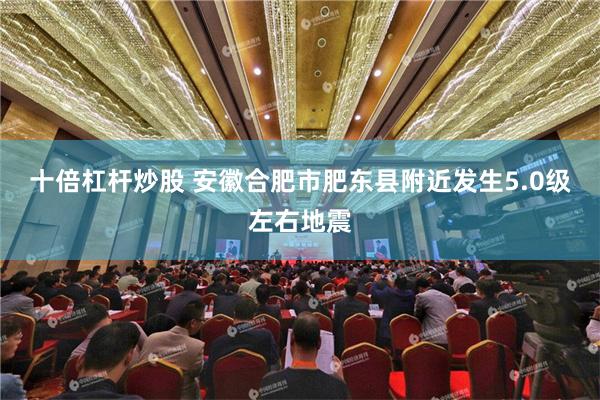 十倍杠杆炒股 安徽合肥市肥东县附近发生5.0级左右地震