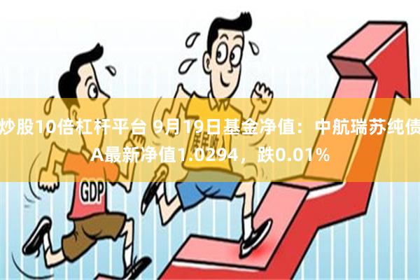 炒股10倍杠杆平台 9月19日基金净值：中航瑞苏纯债A最新净值1.0294，跌0.01%
