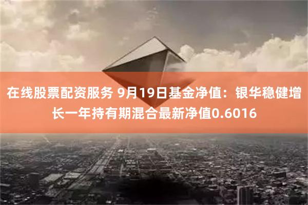 在线股票配资服务 9月19日基金净值：银华稳健增长一年持有期混合最新净值0.6016