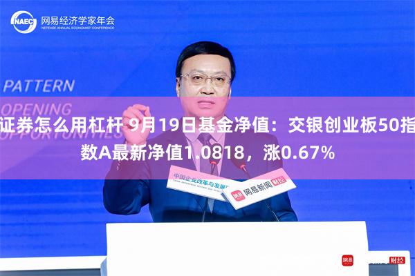 证券怎么用杠杆 9月19日基金净值：交银创业板50指数A最新净值1.0818，涨0.67%