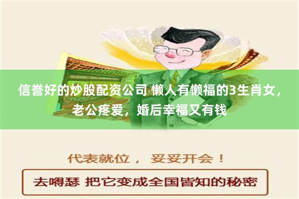 信誉好的炒股配资公司 懒人有懒福的3生肖女，老公疼爱，婚后幸福又有钱