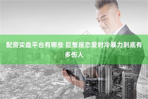 配资实盘平台有哪些 巨蟹座恋爱时冷暴力到底有多伤人