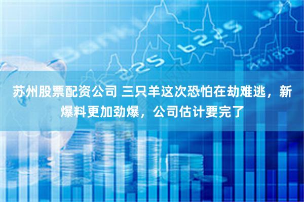 苏州股票配资公司 三只羊这次恐怕在劫难逃，新爆料更加劲爆，公司估计要完了